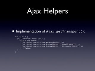Ajax Helpers

• Implementation of Ajax.getTransport():
 var Ajax = {
   getTransport: function() {
     return Try.these(
       function() {return new XMLHttpRequest()},
       function() {return new ActiveXObject('Msxml2.XMLHTTP')},
       function() {return new ActiveXObject('Microsoft.XMLHTTP')}
     ) || false;
   }
 }
 