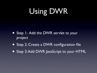 Using DWR

• Step 1: Add the DWR servlet to your
  project
• Step 2: Create a DWR conﬁguration ﬁle
• Step 3: Add DWR JavaScript to your HTML
 