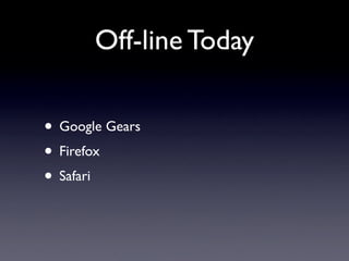Off-line Today

• Google Gears
• Firefox
• Safari
 