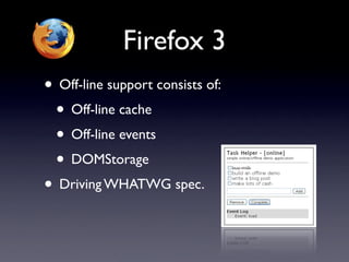 Firefox 3
• Off-line support consists of:
 • Off-line cache
 • Off-line events
 • DOMStorage
• Driving WHATWG spec.
 
