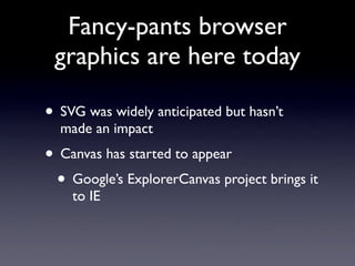 Fancy-pants browser
 graphics are here today

• SVG was widely anticipated but hasn’t
  made an impact
• Canvas has started to appear
 • Google’s ExplorerCanvas project brings it
    to IE
 
