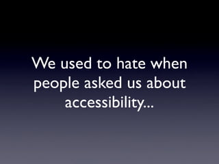 We used to hate when
people asked us about
    accessibility...
 