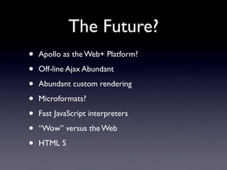 The Future?
•   Apollo as the Web+ Platform?

•   Off-line Ajax Abundant

•   Abundant custom rendering

•   Microformats?

•   Fast JavaScript interpreters

•   “Wow” versus the Web

•   HTML 5
 