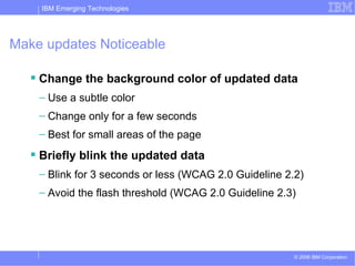 Make updates Noticeable Change the background color of updated data Use a subtle color Change only for a few seconds Best for small areas of the page Briefly blink the updated data Blink for 3 seconds or less (WCAG 2.0 Guideline 2.2) Avoid the flash threshold (WCAG 2.0 Guideline 2.3) 