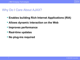 Why Do I Care About AJAX? Enables building Rich Internet Applications (RIA) Allows dynamic interaction on the Web Improves performance Real-time updates No plug-ins required 