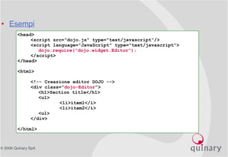 © 2006 Quinary SpA
<head>
<script src=“dojo.js" type="text/javascript“/>
<script language="JavaScript" type="text/javascript">
dojo.require("dojo.widget.Editor");
</script>
</head>
<html>
<!-- Creazione editor DOJO -->
<div class=“dojo-Editor”>
<h1>Section title</h1>
<ul>
<li>item1</i>
<li>item2</i>
<ul>
</div>
</html>
• Esempi
 