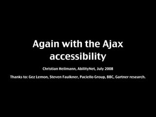 Again with the Ajax
               accessibility
                  Christian Heilmann, AbilityNet, July 2008

Thanks to: Gez Lemon, Steven Faulkner, Paciello Group, BBC, Gartner research.
 