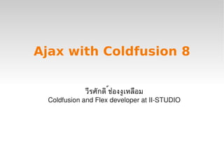 Ajax with Coldfusion 8


                  วีรศักดิ ช่องงูเหลือม
                           ์
      Coldfusion and Flex developer at II­STUDIO




                           
 