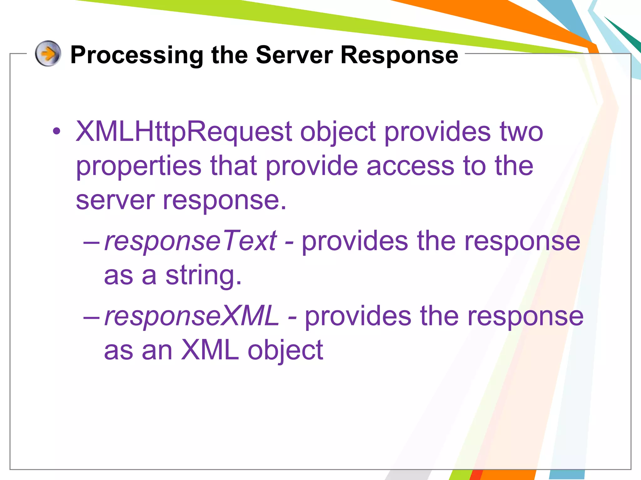 Processing the Server ResponseXMLHttpRequest object provides two properties that provide access to the server response.responseText- provides the response as a string.responseXML - provides the response as an XML object