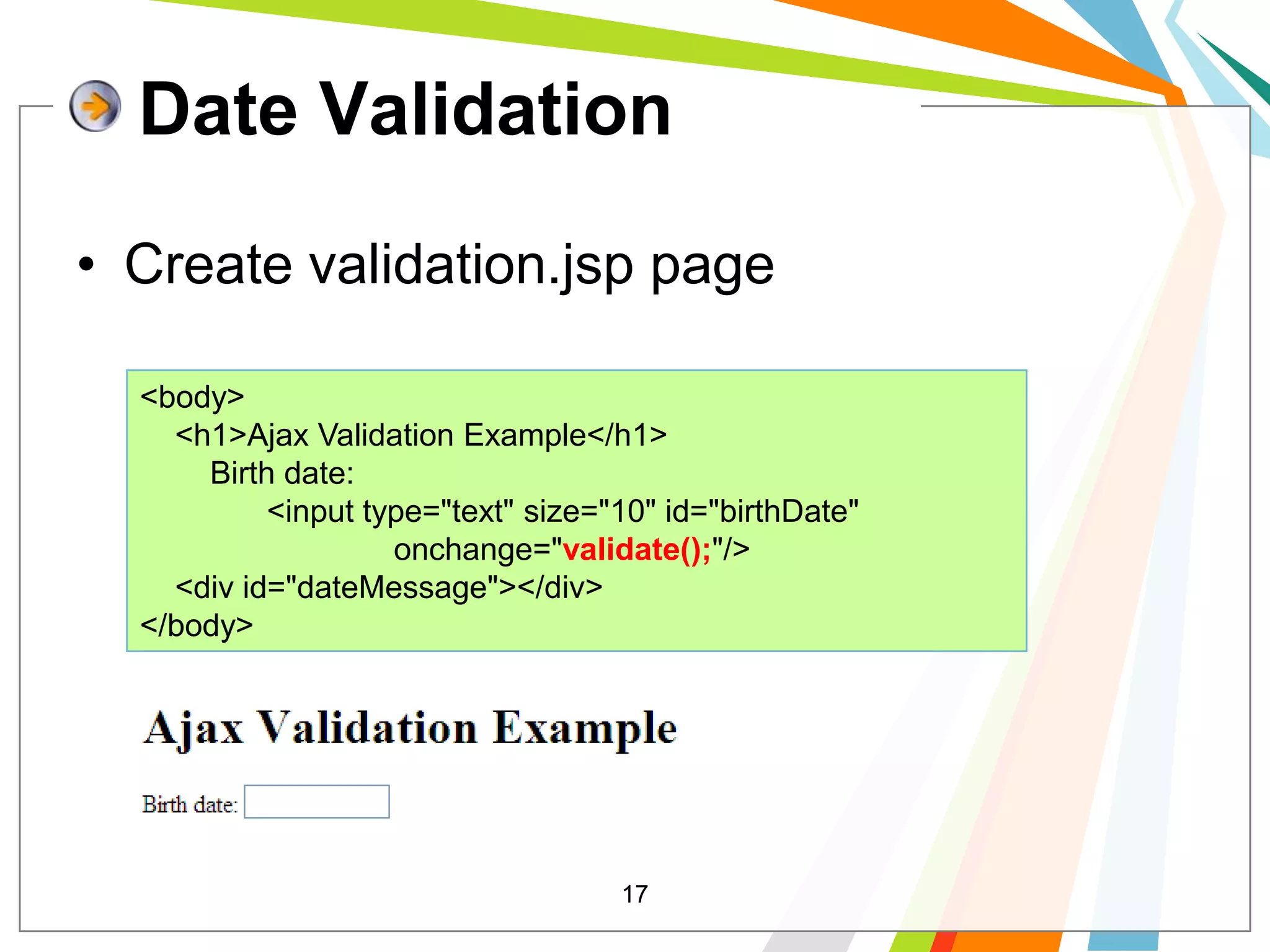 17Date ValidationCreate validation.jsp page<body>    <h1>Ajax Validation Example</h1>        Birth date: 	<input type="text" size="10" id="birthDate" 			onchange="validate();"/>    <div id="dateMessage"></div></body>