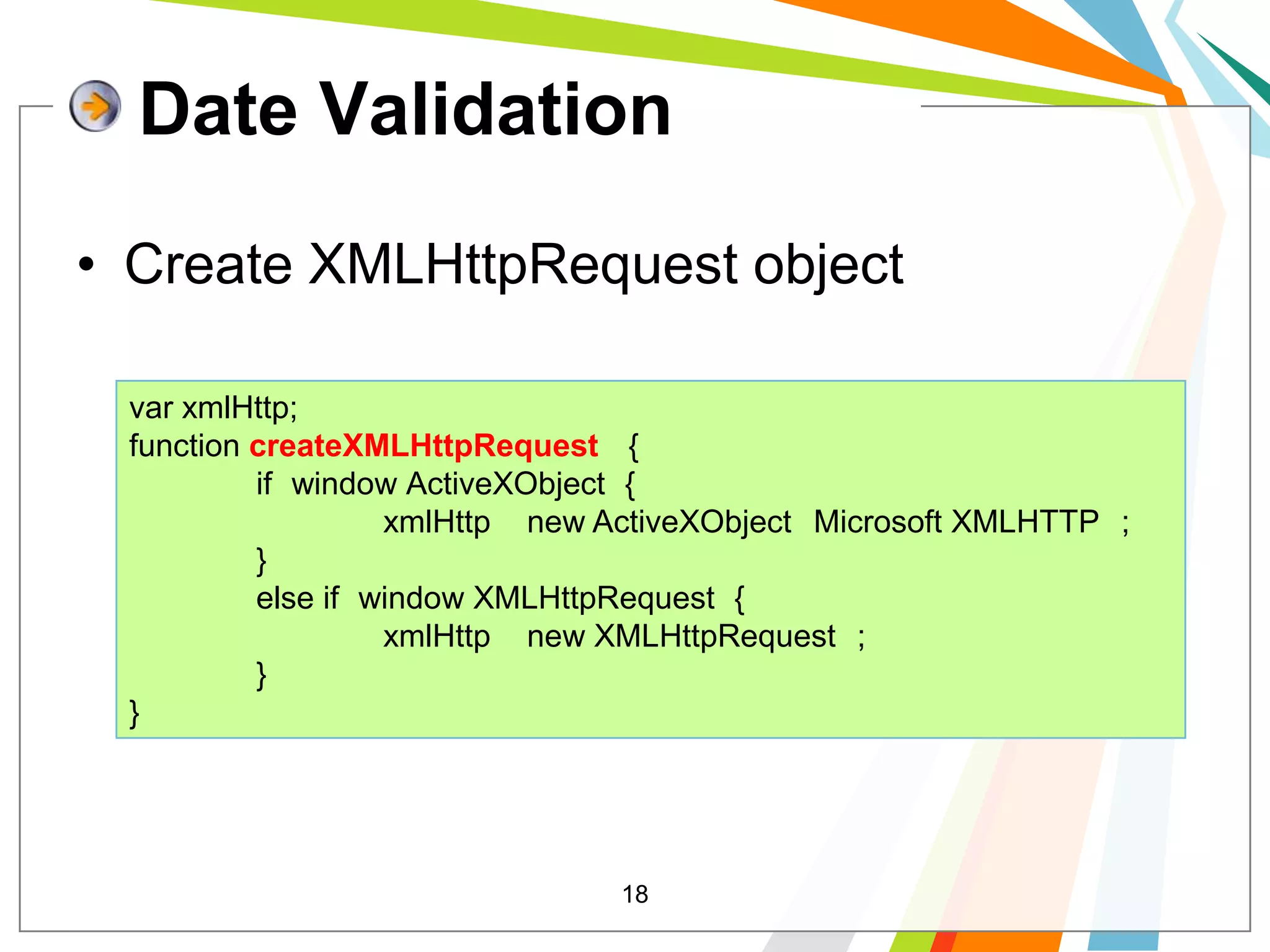 18Date ValidationCreate XMLHttpRequest objectvar xmlHttp;function createXMLHttpRequest(){if (window.ActiveXObject) {                	xmlHttp = new ActiveXObject("Microsoft.XMLHTTP");            	}            	else if (window.XMLHttpRequest) {                	xmlHttp = new XMLHttpRequest();                            	}}