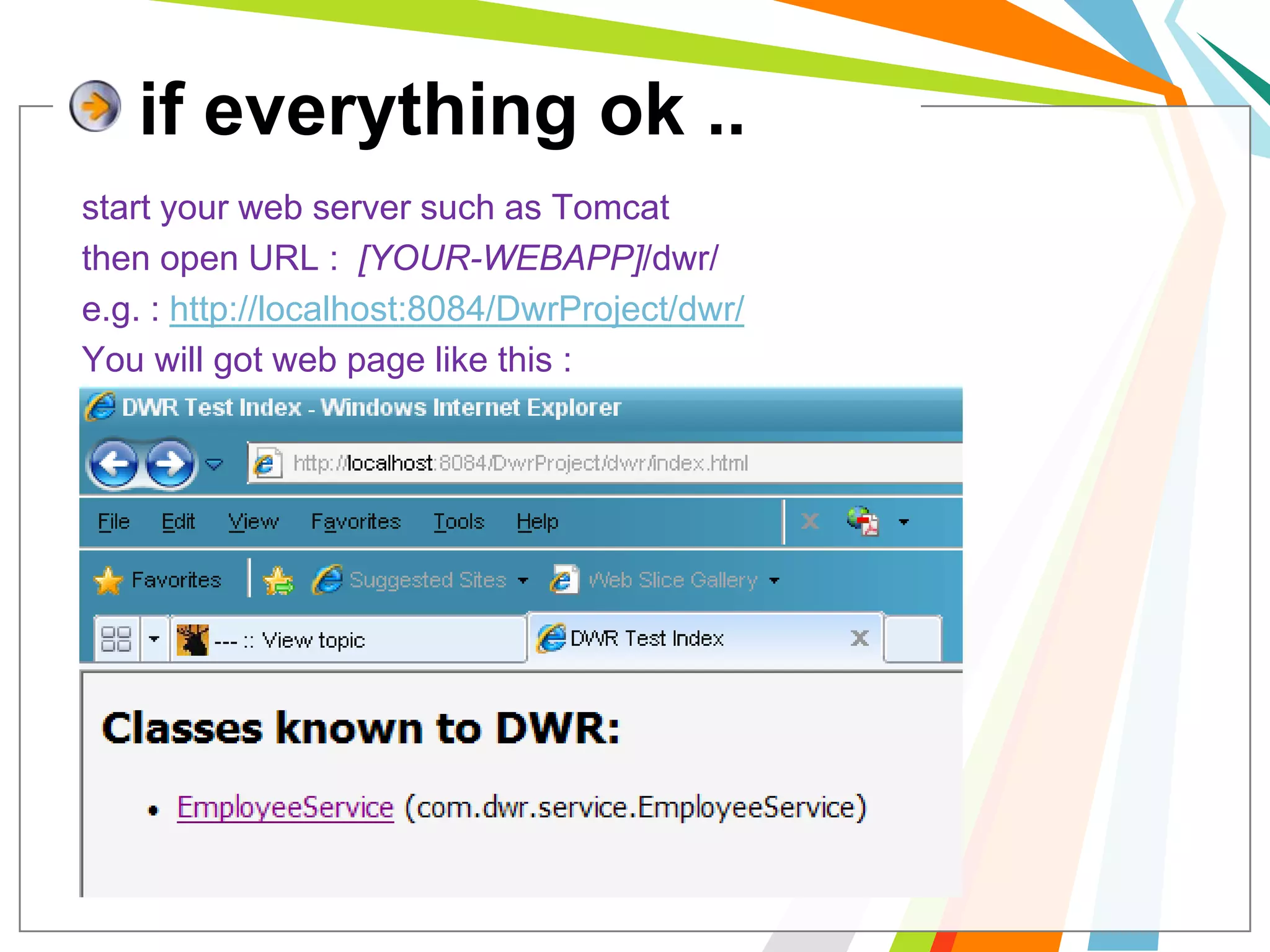 if everything ok .. start your web server such as Tomcat then open URL :  [YOUR-WEBAPP]/dwr/  e.g. : http://localhost:8084/DwrProject/dwr/ You will got web page like this : 
