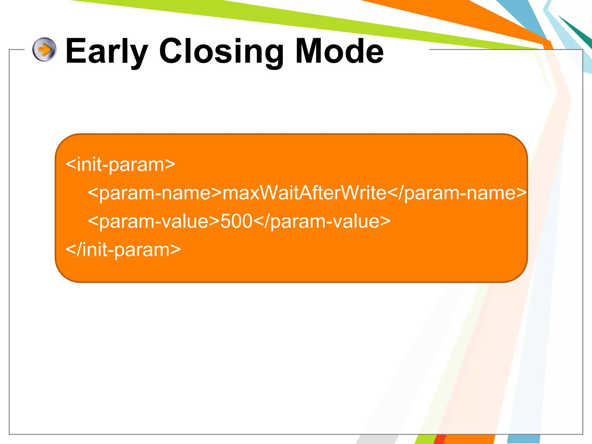 Early Closing Mode<init-param> 	<param-name>maxWaitAfterWrite</param-name> 	<param-value>500</param-value> </init-param> 	