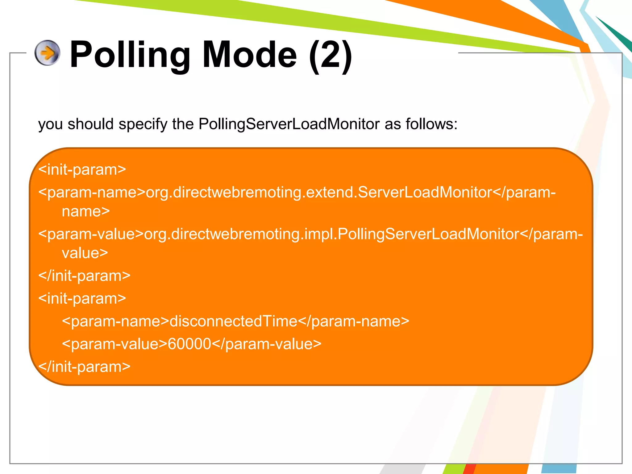 Polling Mode (2)you should specify the PollingServerLoadMonitor as follows:<init-param> <param-name>org.directwebremoting.extend.ServerLoadMonitor</param-name> <param-value>org.directwebremoting.impl.PollingServerLoadMonitor</param-value> </init-param><init-param> 	<param-name>disconnectedTime</param-name> 	<param-value>60000</param-value></init-param> 