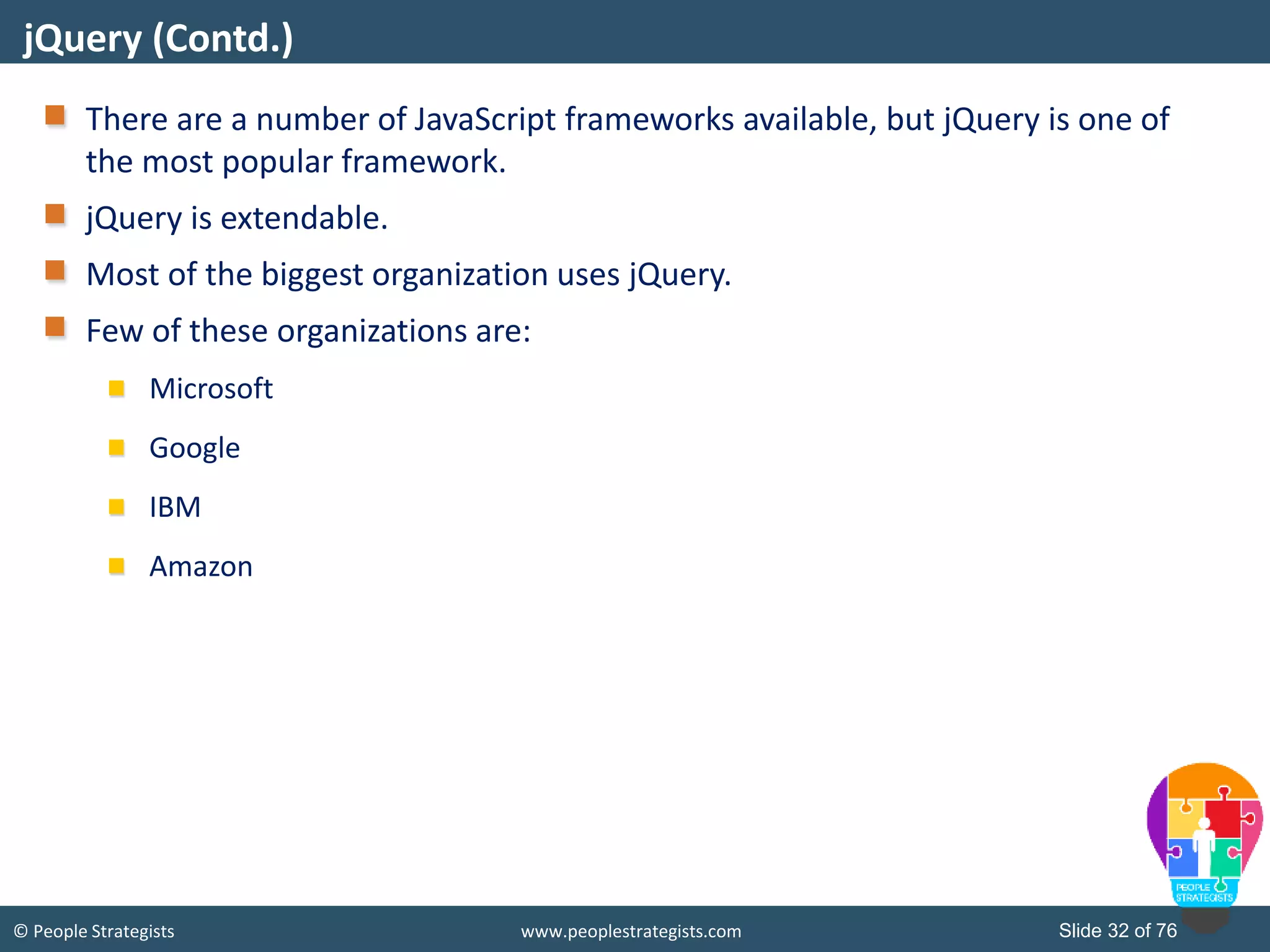 © People Strategists www.peoplestrategists.com Slide 32 of 76
There are a number of JavaScript frameworks available, but jQuery is one of
the most popular framework.
jQuery is extendable.
Most of the biggest organization uses jQuery.
Few of these organizations are:
Microsoft
Google
IBM
Amazon
jQuery (Contd.)
 