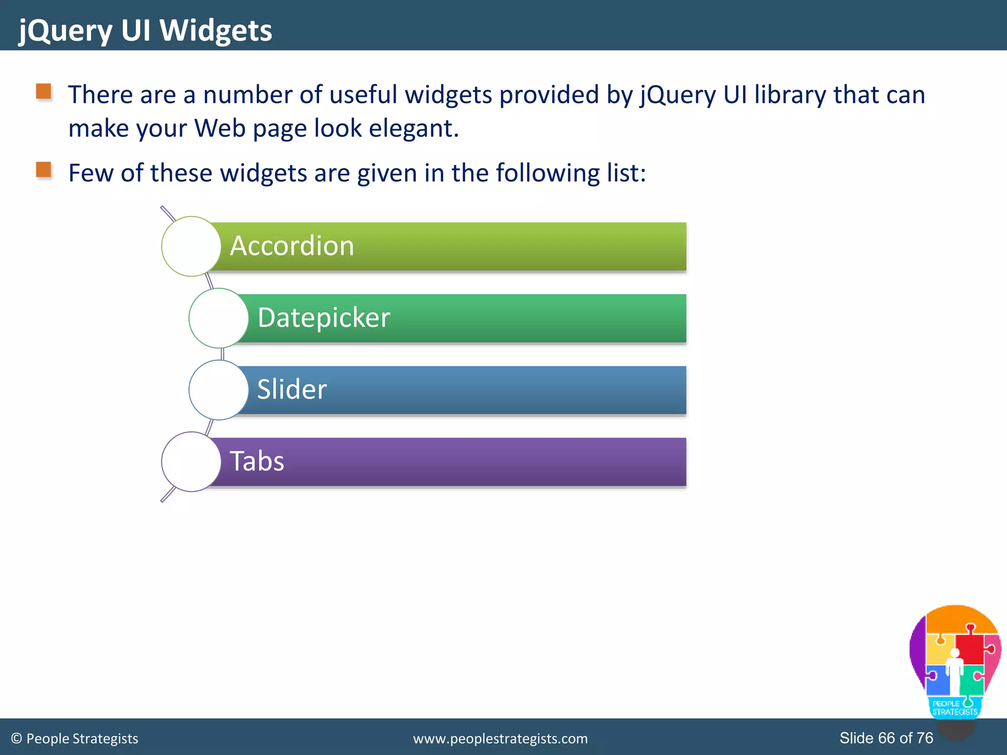© People Strategists www.peoplestrategists.com Slide 66 of 76
There are a number of useful widgets provided by jQuery UI library that can
make your Web page look elegant.
Few of these widgets are given in the following list:
jQuery UI Widgets
Accordion
Datepicker
Slider
Tabs
 