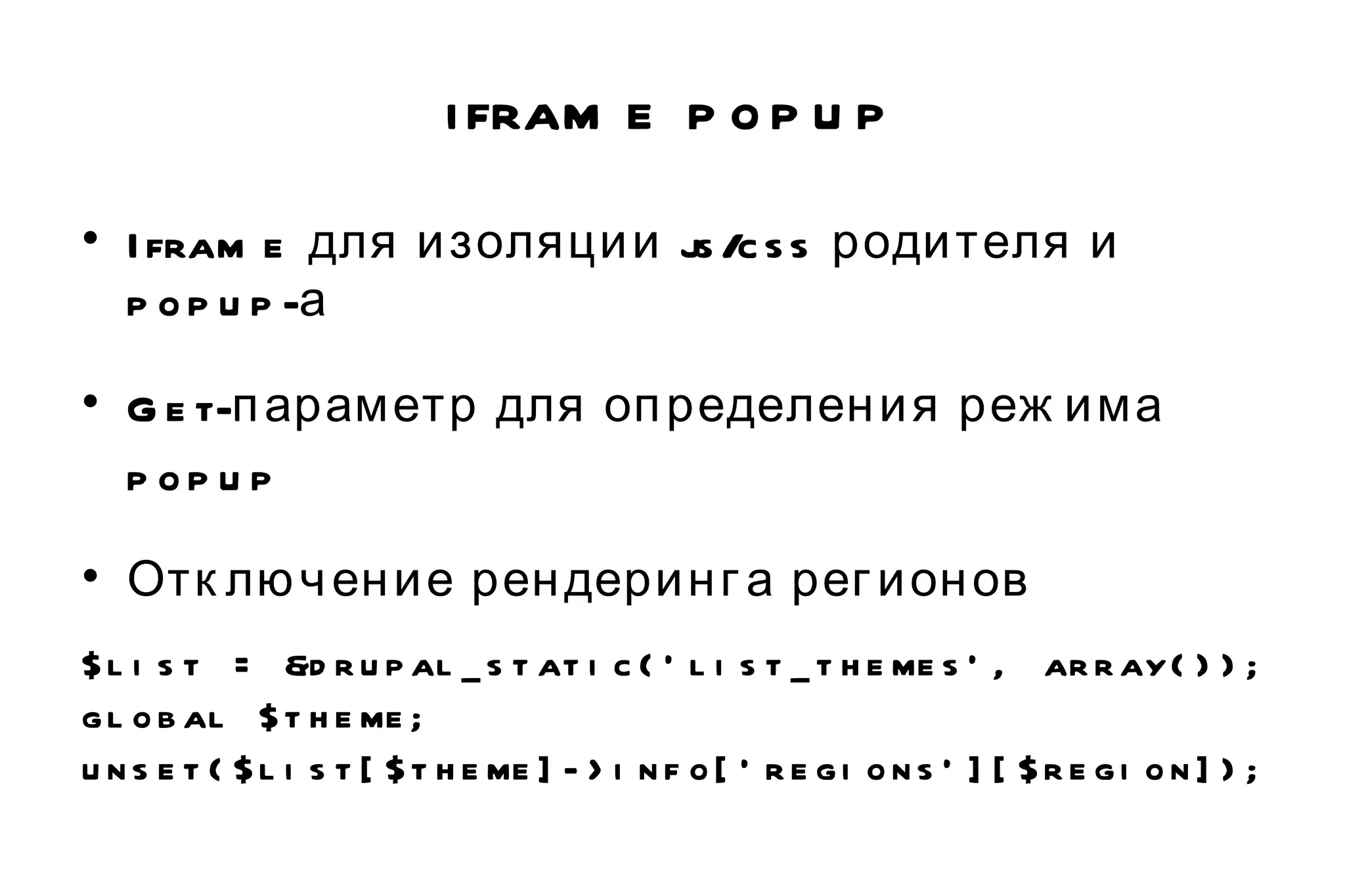 iframe popup Iframe для изоляции js/css родителя и popup-а Get-параметр для определения режима popup Отключение рендеринга регионов $list = &drupal_static('list_themes', array()); global $theme; unset($list[$theme]->info['regions'][$region]); 