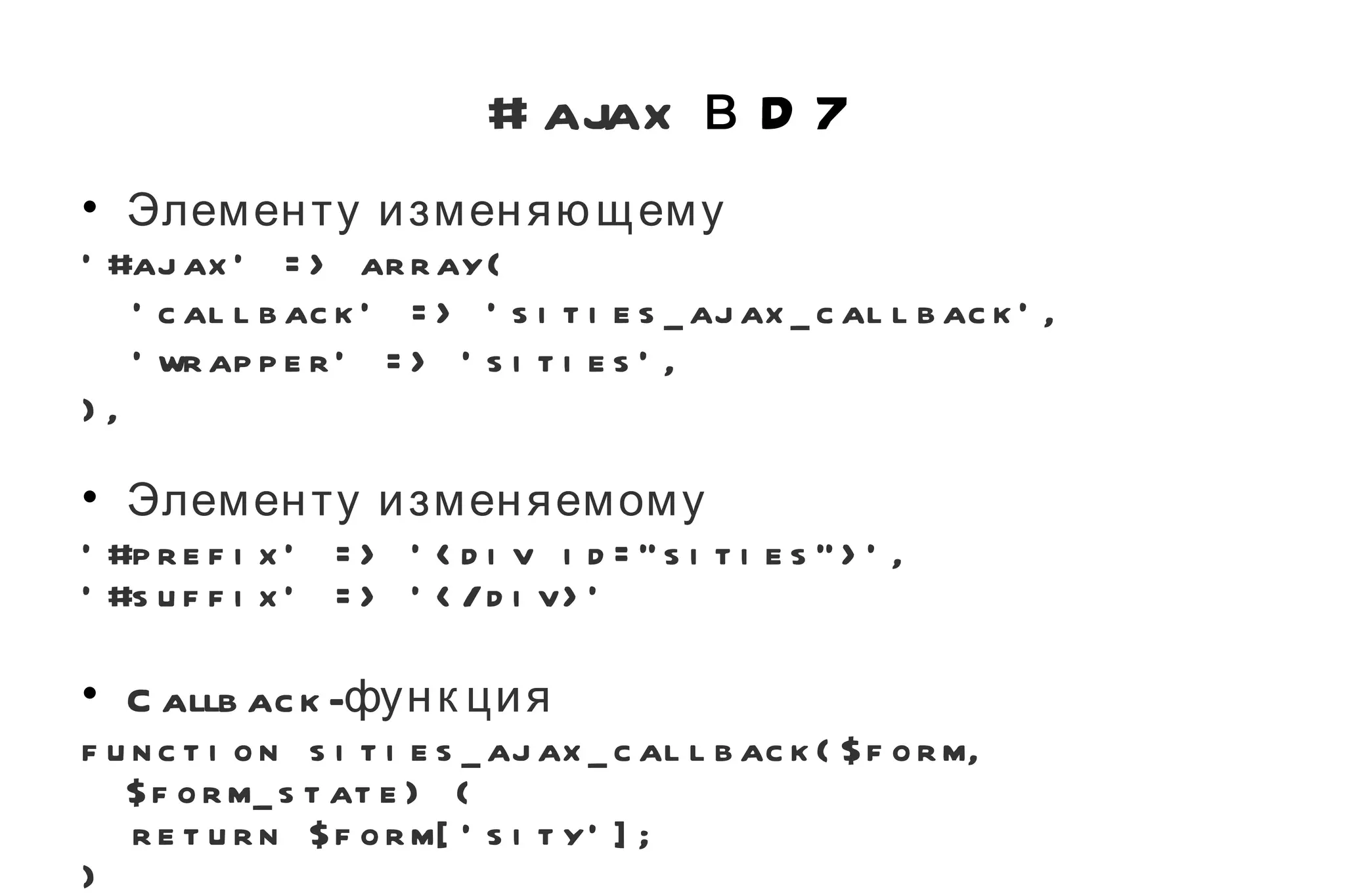 #ajax  в D7 Элементу изменяющему '#ajax' => array( 'callback' => 'sities_ajax_callback', 'wrapper' => 'sities', ), Элементу изменяемому '#prefix' => '<div id="sities">', '#suffix' => '</div>' Callback-функция function sities_ajax_callback($form, $form_state) { return $form['sity']; } 