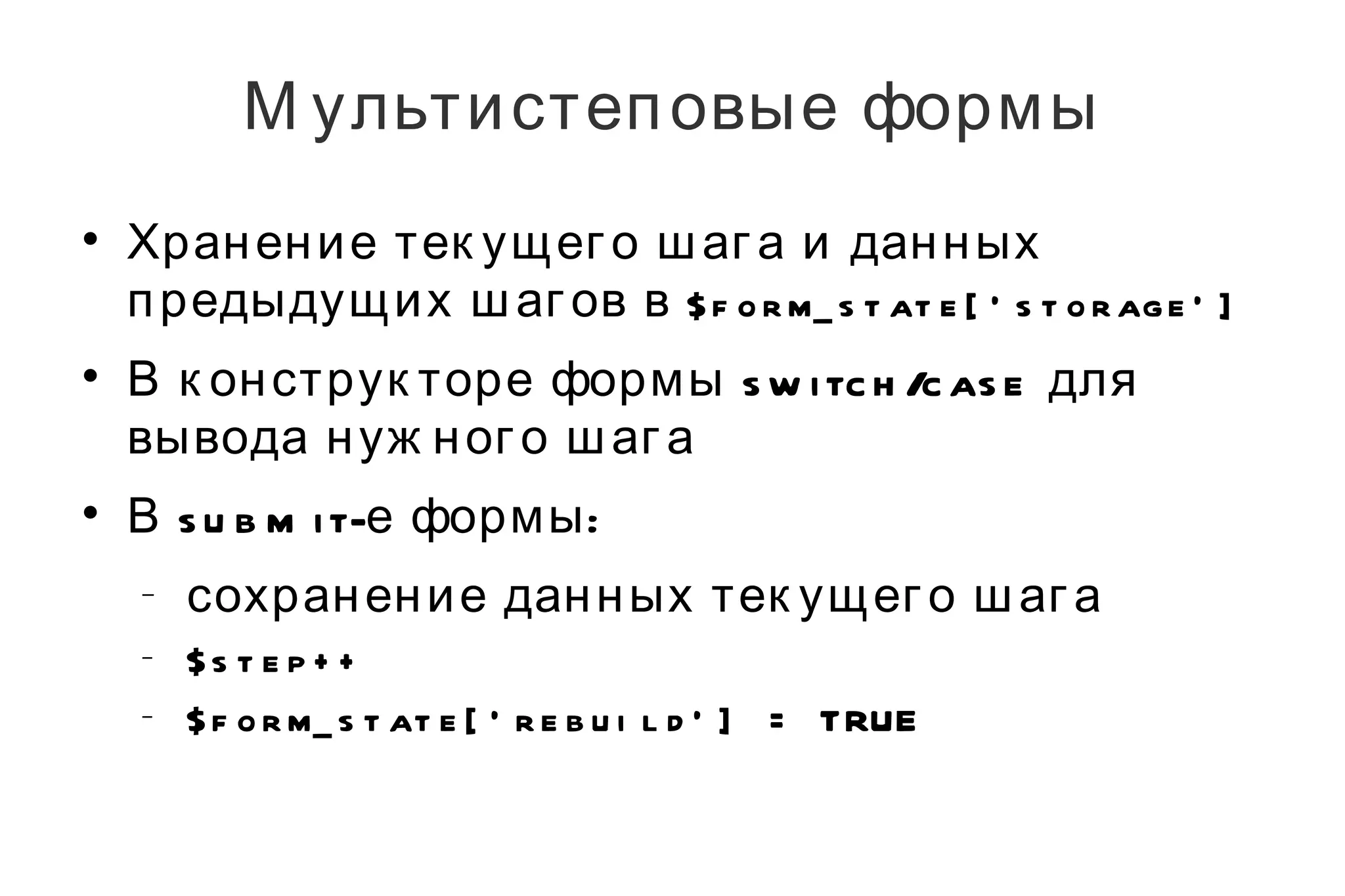 Мультистеповые формы Хранение текущего шага и данных предыдущих шагов в  $form_state['storage'] В конструкторе формы switch/case для вывода нужного шага В submit-е формы: сохранение данных текущего шага $step++ $form_state['rebuild'] = TRUE 