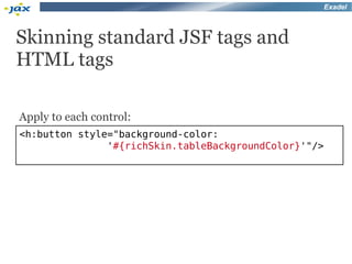 Exadel



Skinning standard JSF tags and
HTML tags

Apply to each control:
<h:button style="background-color:
               '#{richSkin.tableBackgroundColor}'"/>
 