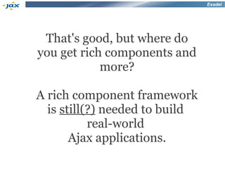 Exadel




 That's good, but where do
you get rich components and
            more?

A rich component framework
  is still(?) needed to build
           real-world
       Ajax applications.
 