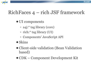 Exadel




RichFaces 4 – rich JSF framework
   ● UI components

     ◦ a4j:* tag library (core)
     ◦ rich:* tag library (UI)
     ◦ Components' JavaScript API
   ● Skins
   ● Client-side   validation (Bean Validation
    based)
   ● CDK –   Component Development Kit
 