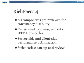 Exadel




RichFaces 4
● All components are reviewed for
 consistency, usability
● Redesigned following    semantic
 HTML principles
● Server-side
           and client-side
 performance optimization
● Strict   code clean-up and review
 