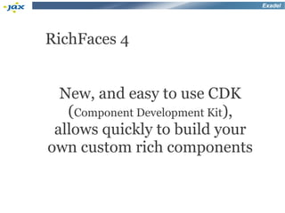 Exadel




RichFaces 4


  New, and easy to use CDK
   (Component Development Kit),
 allows quickly to build your
own custom rich components
 