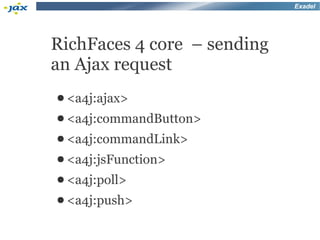 Exadel




RichFaces 4 core – sending
an Ajax request
● <a4j:ajax>
● <a4j:commandButton>
● <a4j:commandLink>
● <a4j:jsFunction>
● <a4j:poll>
● <a4j:push>
 