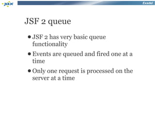 Exadel




JSF 2 queue
● JSF2 has very basic queue
 functionality
● Events   are queued and fired one at a
 time
● Only one request is processed on the
 server at a time
 