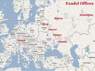 Exadel
                               Exadel Offices

                                      Ekaterinburg
                     Moscow

         Minsk

                 Homyel

            5       Kharkov

Munich
                          Donetsk
 