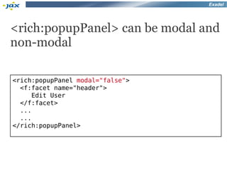 Exadel




<rich:popupPanel> can be modal and
non-modal

<rich:popupPanel modal="false">
  <f:facet name="header">
      Edit User
  </f:facet>
  ...
  ...
</rich:popupPanel>
 