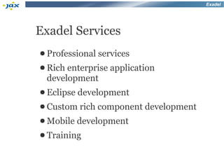 Exadel




Exadel Services
● Professional services
● Rich enterprise application
 development
● Eclipse development
● Custom rich   component development
● Mobile   development
● Training
 
