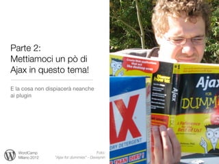Parte 2:
Mettiamoci un pò di
Ajax in questo tema!
E la cosa non dispiacerà neanche
ai plugin




   WordCamp                              Foto:
   Milano 2012   “Ajax for dummies” - Daveynin
 