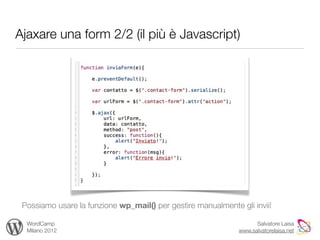 Ajaxare una form 2/2 (il più è Javascript)




 Possiamo usare la funzione wp_mail() per gestire manualmente gli invii!

  WordCamp                                                          Salvatore Laisa
  Milano 2012                                                 www.salvatorelaisa.net
 