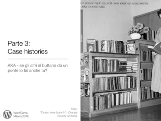 Parte 3:
Case histories
AKA - se gli altri si buttano da un
ponte lo fai anche tu?




                                          Foto:
   WordCamp       “Ocean view branch” - Orange
   Milano 2012                 County Archives
 