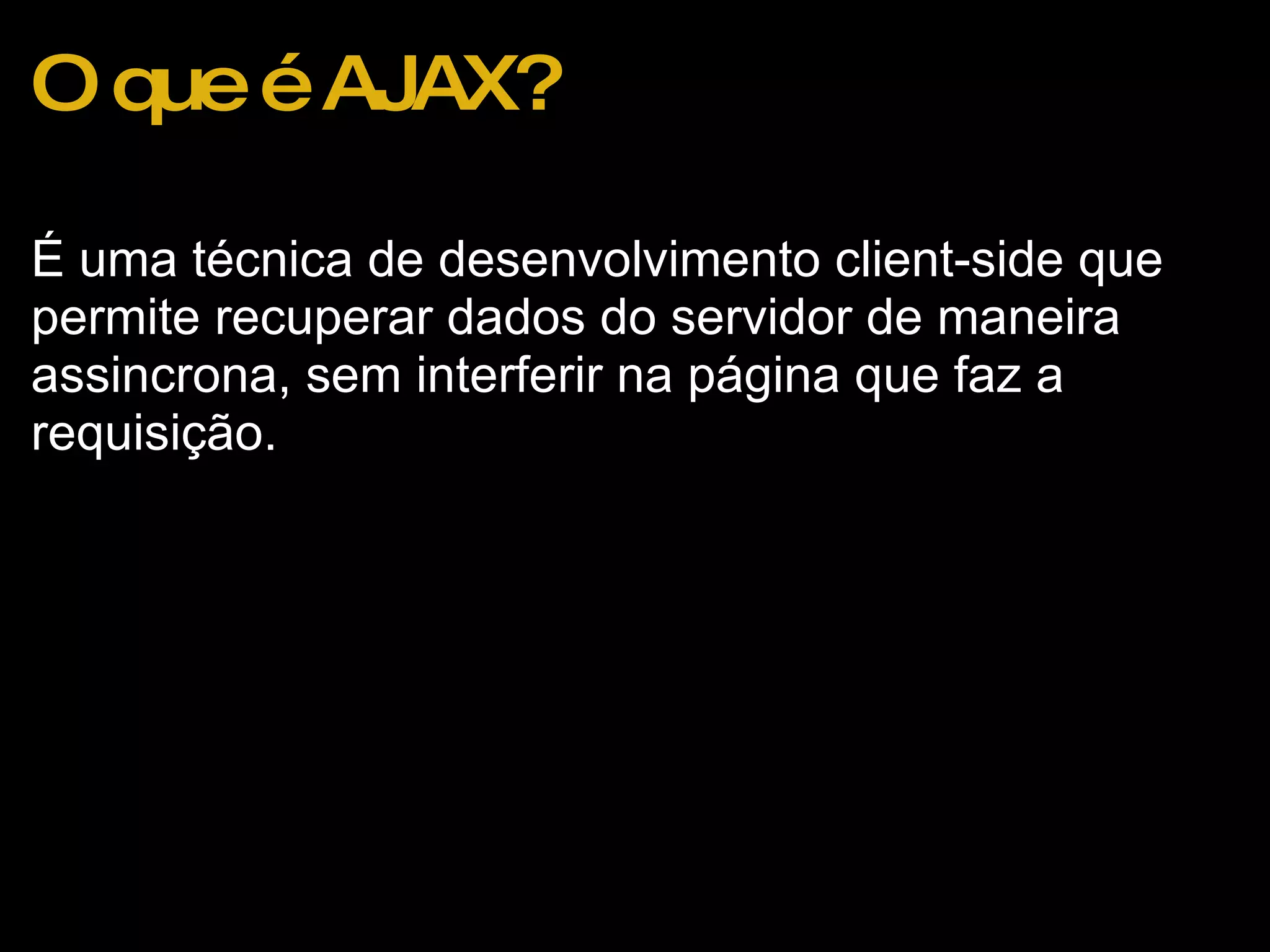 O que é AJAX? É uma técnica de desenvolvimento client-side que permite recuperar dados do servidor de maneira assincrona, sem interferir na página que faz a requisição.  
