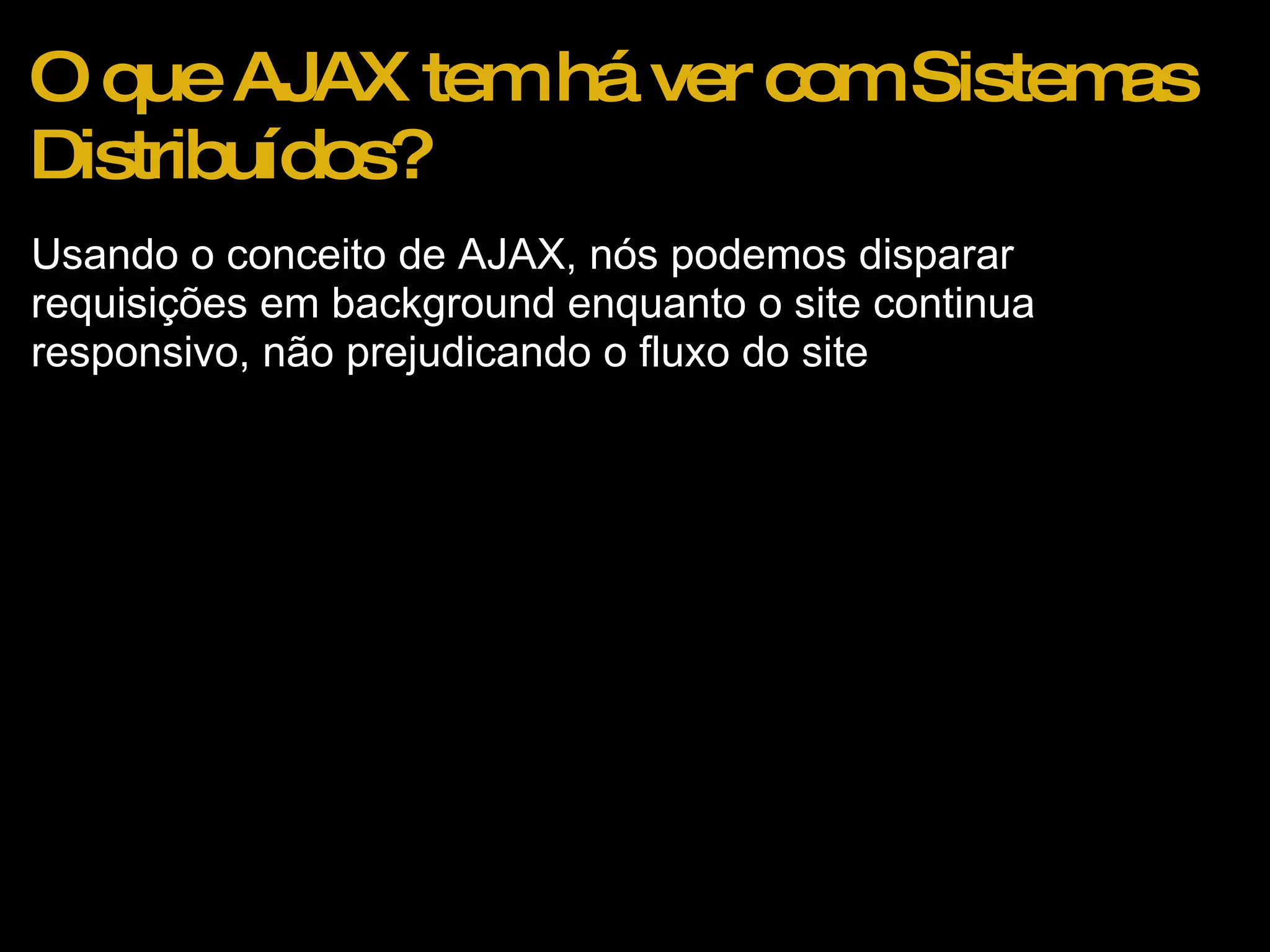 O que AJAX tem há ver com Sistemas Distribuídos? Usando o conceito de AJAX, nós podemos disparar requisições em background enquanto o site continua responsivo, não prejudicando o fluxo do site 