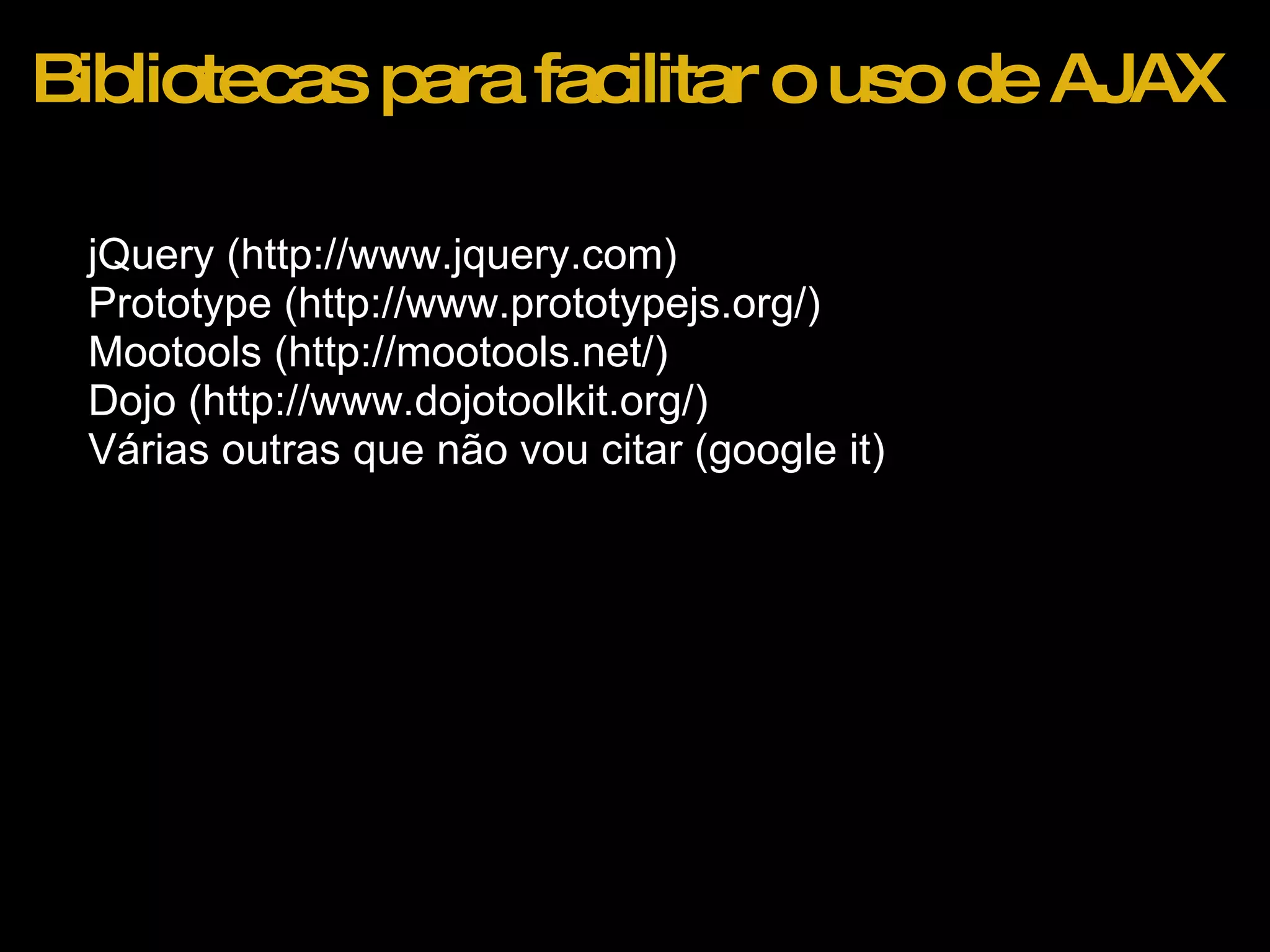 Bibliotecas para facilitar o uso de AJAX jQuery (http://www.jquery.com) Prototype (http://www.prototypejs.org/) Mootools (http://mootools.net/) Dojo (http://www.dojotoolkit.org/) Várias outras que não vou citar (google it) 