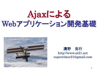 Ajaxによる
Webアプリケーション開発基礎


             清野 克行
          http://www.at21.net
        superelmer21@gmail.com


                             1
 