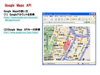 Google Maps API
Google Mapsの使い方
（１） Googleアカウントを所得
https://www.google.com/accounts/
 ManageAccount



（２）Google Maps APIキーの所得
http://www.google.com/apis/maps/
 