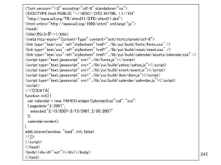 <?xml version="1.0" encoding="utf-8" standalone="no">
<!DOCTYPE html PUBLIC "-//W3C//DTD XHTML 1.1//EN"
  "http://www.w3.org/TR/xhtml11/DTD/xhtml11.dtd">
<html xmlns="http://www.w3.org/1999/xhtml" xml:lang="ja">
<head>
<title>カレンダー</title>
<meta http-equiv="Content-Type" content="text/html;charset=utf-8">
<link type="text/css" rel="stylesheet" href="../lib/yui/build/fonts/fonts.css" />
<link type="text/css" rel="stylesheet" href="../lib/yui/build/reset/reset.css" />
<link type="text/css" rel="stylesheet" href="../lib/yui/build/calendar/assets/calendar.css" />
<script type="text/javascript" src="../lib/funcs.js"></script>
<script type="text/javascript" src="../lib/yui/build/yahoo/yahoo.js"></script>
<script type="text/javascript" src="../lib/yui/build/event/event.js"></script>
<script type="text/javascript" src="../lib/yui/build/dom/dom.js"></script>
<script type="text/javascript" src="../lib/yui/build/calendar/calendar.js"></script>
<script>
//<![CDATA[
function init() {
   var calendar = new YAHOO.widget.Calendar2up("cal", "out",
   { pagedate:"2/2007",
     selected:"2/13/2007-2/15/2007, 2/20/2007"
   });
   calendar.render();
}
addListener(window, "load", init, false);
//]]>
</script>
</head>
<body><div id="out"></div></body>                                                              242
</html>
 