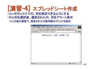 [演習-４] スプレッドシート作成
・コンボボックスで行、列を指定できるようにする
・行と列を選択後、選択された行、列をアラート表示
⇒この後の演習で、指定された行数列数のグリッドを表示




                             281
 