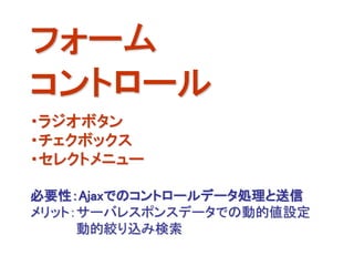 フォーム
コントロール
・ラジオボタン
・チェクボックス
・セレクトメニュー

必要性：Ajaxでのコントロールデータ処理と送信
メリット：サーバレスポンスデータでの動的値設定
     動的絞り込み検索
 
