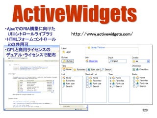 ActiveWidgets
・AjaxでのRIA構築に向けた
 ＵＩコントロールライブラリ     http://www.activewidgets.com/
・HTMLフォームコントロール
 との共用可
・GPLと商用ライセンスの
 デュアル・ライセンスで配布




                                                   320
 