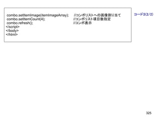 combo.setItemImage(itemImageArray);    //コンボリストへの画像割り当て   コード３(2/2)
combo.setItemCount(4);                //コンボリスト項目数指定
combo.refresh();                      //コンボ表示
</script>
</body>
</html>




                                                               325
 