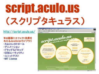script.aculo.us
 （スクリプタキュラス）
http://script.aculo.us/
Web画面にエフェクト効果を
与えるJavaScriptライブラリ
・Ajaxコンロトロール
・アニメーション
・ドラッグ＆ドロップ
・DOMユーティリティ
・ユニットテスト
・MIT License



                          340
 