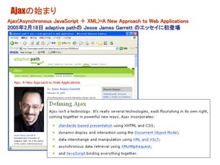 Ajaxの始まり
Ajax(Asynchronous JavaScript ＋ XML)=A New Approach to Web Applications
2005年2月18日 adaptive pathの Jesse James Garrett のエッセイに初登場
 