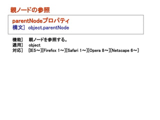 親ノードの参照
parentNodeプロパティ
構文] object.parentNode

機能]   親ノードを参照する。
適用]   object
対応]   [IE5～][Firefox 1～][Safari 1～][Opera 8～][Netscape 6～]
 