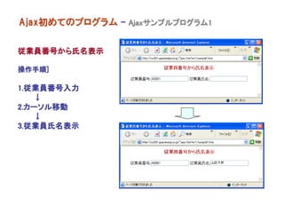 Ajax初めてのプログラム - Ajaxサンプルプログラム1

従業員番号から氏名表示

操作手順]

1.従業員番号入力
   ↓
2.カーソル移動
   ↓
3.従業員氏名表示
 